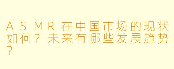 ASMR在中国市场的现状如何？未来有哪些发展趋势？