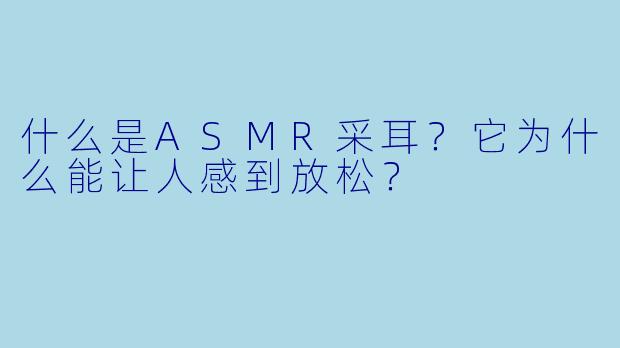 什么是ASMR采耳？它为什么能让人感到放松？