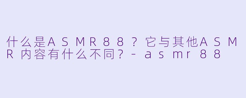 什么是ASMR88?它与其他ASMR内容有什么不同?