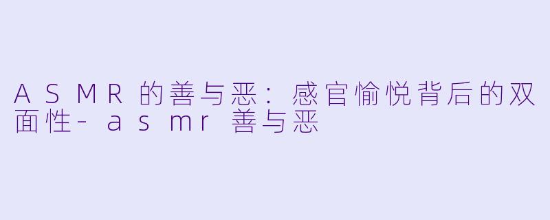 ASMR的善与恶：感官愉悦背后的双面性-asmr善与恶