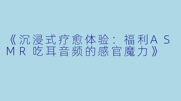 《沉浸式疗愈体验：福利ASMR吃耳音频的感官魔力》