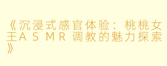 《沉浸式感官体验:桃桃女王ASMR调教的魅力探索》