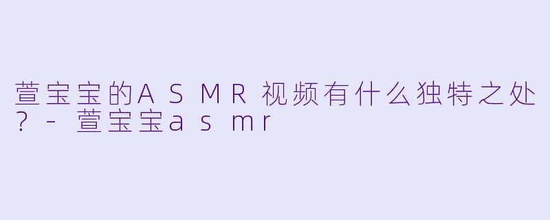 萱宝宝的ASMR视频有什么独特之处?