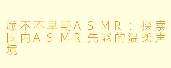 顾不不早期ASMR：探索国内ASMR先驱的温柔声境