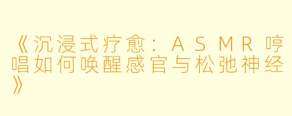 《沉浸式疗愈：ASMR哼唱如何唤醒感官与松弛神经》
