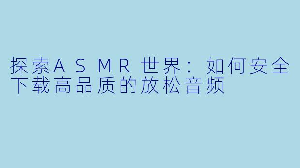 探索ASMR世界：如何安全下载高品质的放松音频