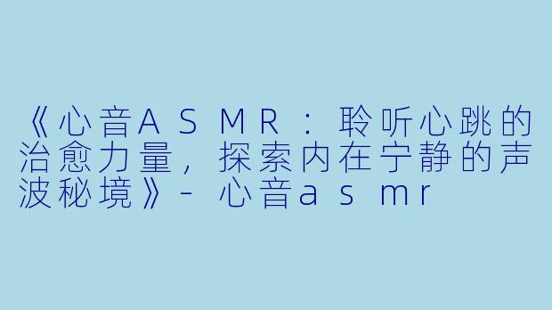 《心音ASMR：聆听心跳的治愈力量，探索内在宁静的声波秘境》-心音asmr