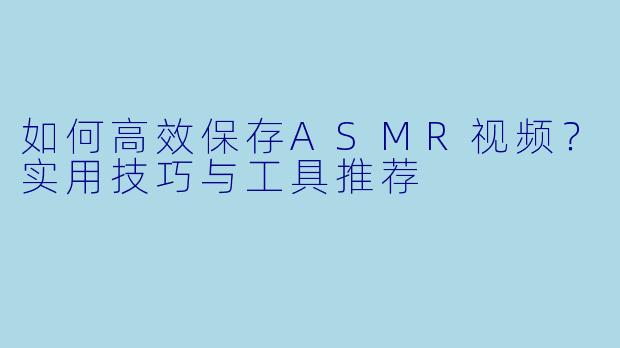 如何高效保存ASMR视频？实用技巧与工具推荐