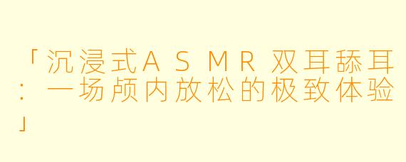 「沉浸式ASMR双耳舔耳：一场颅内放松的极致体验」