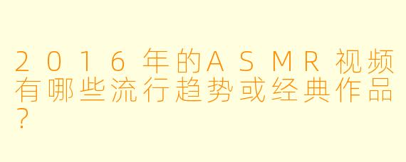 2016年的ASMR视频有哪些流行趋势或经典作品？