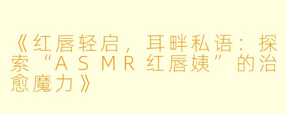《红唇轻启，耳畔私语：探索“ASMR红唇姨”的治愈魔力》