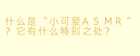 什么是“小可爱ASMR”?它有什么特别之处?