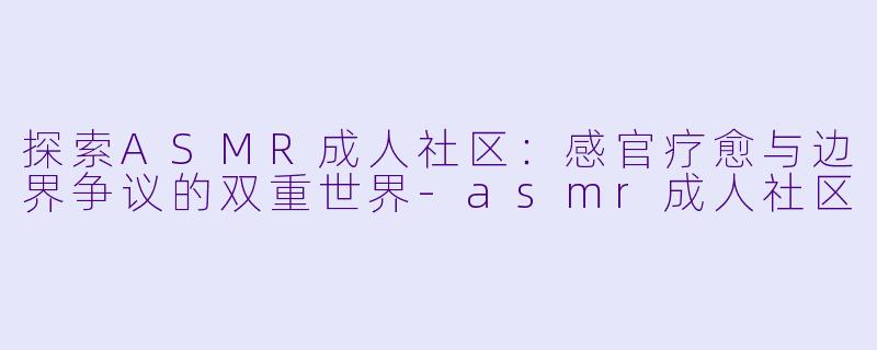 探索ASMR成人社区：感官疗愈与边界争议的双重世界