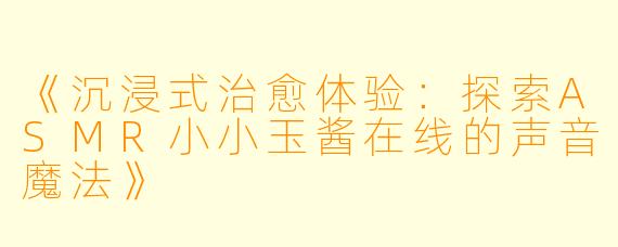 《沉浸式治愈体验：探索ASMR小小玉酱在线的声音魔法》