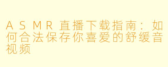 ASMR直播下载指南：如何合法保存你喜爱的舒缓音视频