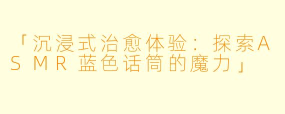 「沉浸式治愈体验：探索ASMR蓝色话筒的魔力」