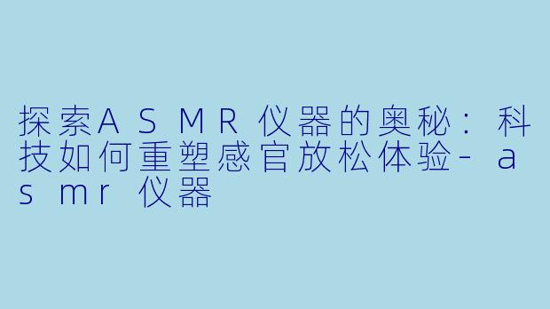 探索ASMR仪器的奥秘：科技如何重塑感官放松体验-asmr仪器