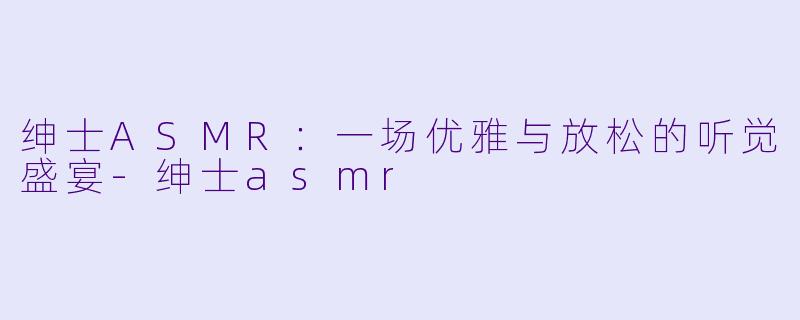 绅士ASMR：一场优雅与放松的听觉盛宴-绅士asmr