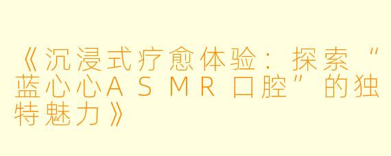 《沉浸式疗愈体验：探索“蓝心心ASMR口腔”的独特魅力》