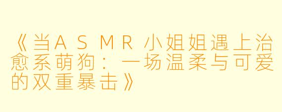 《当ASMR小姐姐遇上治愈系萌狗：一场温柔与可爱的双重暴击》