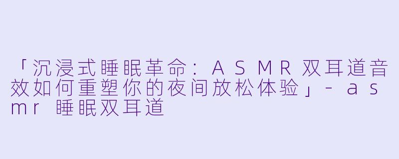 「沉浸式睡眠革命：ASMR双耳道音效如何重塑你的夜间放松体验」-asmr睡眠双耳道
