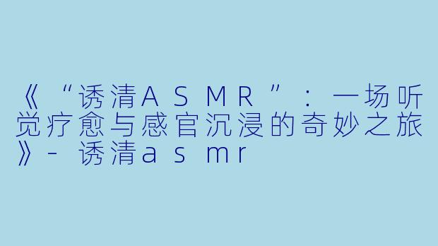 《“诱清ASMR”:一场听觉疗愈与感官沉浸的奇妙之旅》