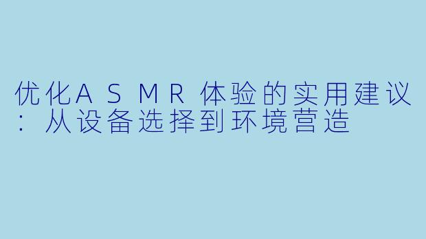 优化ASMR体验的实用建议：从设备选择到环境营造