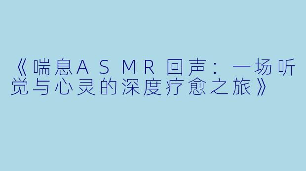 《喘息ASMR回声：一场听觉与心灵的深度疗愈之旅》