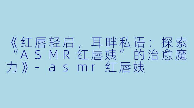 《红唇轻启，耳畔私语：探索“ASMR红唇姨”的治愈魔力》-asmr红唇姨