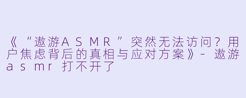 《“遨游ASMR”突然无法访问？用户焦虑背后的真相与应对方案》-遨游asmr打不开了