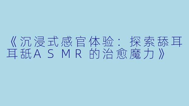 《沉浸式感官体验：探索舔耳耳舐ASMR的治愈魔力》