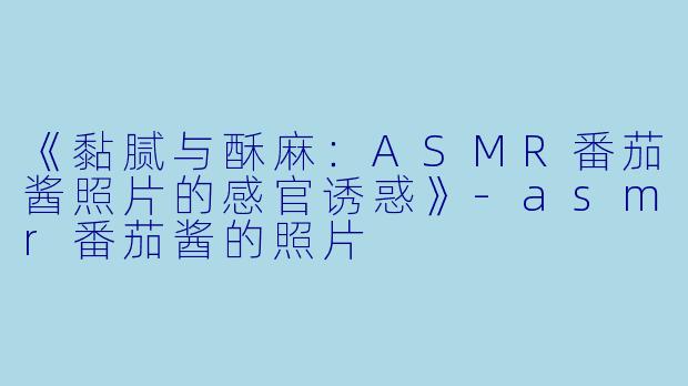《黏腻与酥麻：ASMR番茄酱照片的感官诱惑》-asmr番茄酱的照片
