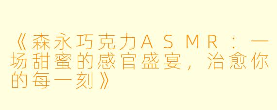 《森永巧克力ASMR：一场甜蜜的感官盛宴，治愈你的每一刻》