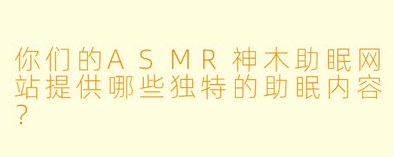 你们的ASMR神木助眠网站提供哪些独特的助眠内容?
