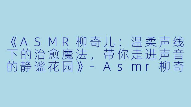 《ASMR柳奇儿：温柔声线下的治愈魔法，带你走进声音的静谧花园》