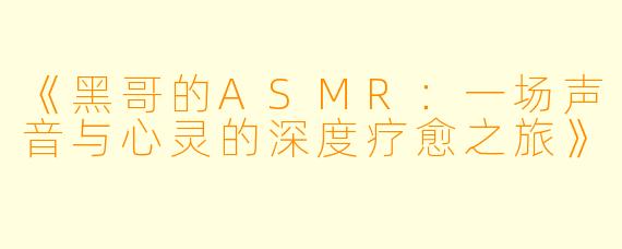 《黑哥的ASMR:一场声音与心灵的深度疗愈之旅》