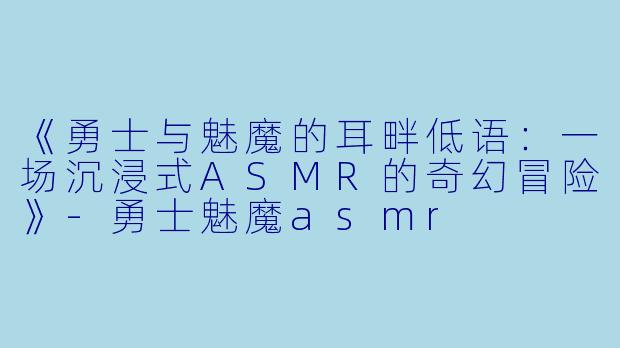 《勇士与魅魔的耳畔低语:一场沉浸式ASMR的奇幻冒险》