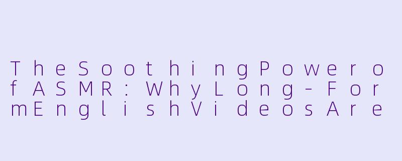 TheSoothingPowerofASMR:WhyLong-FormEnglishVideosAretheUltimateRelaxationTool-asmr英语长视频