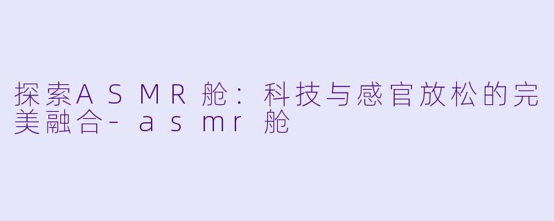 探索ASMR舱:科技与感官放松的完美融合
