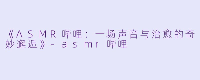 《ASMR哔哩：一场声音与治愈的奇妙邂逅》-asmr哔哩