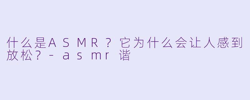 什么是ASMR？它为什么会让人感到放松？-asmr谐