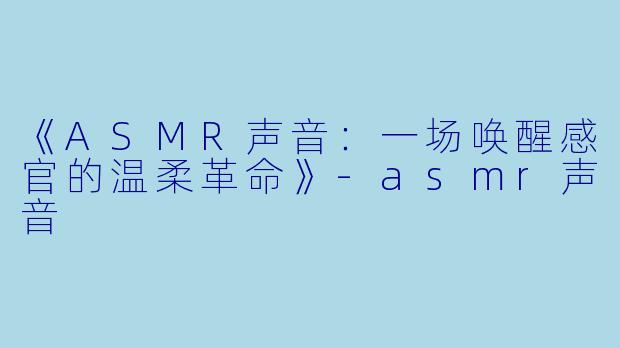 《ASMR声音:一场唤醒感官的温柔革命》