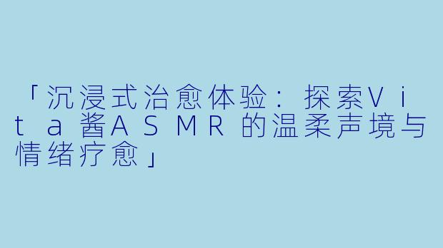 「沉浸式治愈体验：探索Vita酱ASMR的温柔声境与情绪疗愈」