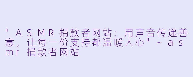 "ASMR捐款者网站:用声音传递善意,让每一份支持都温暖人心"
