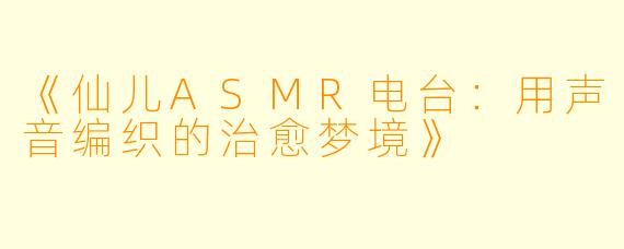 《仙儿ASMR电台:用声音编织的治愈梦境》