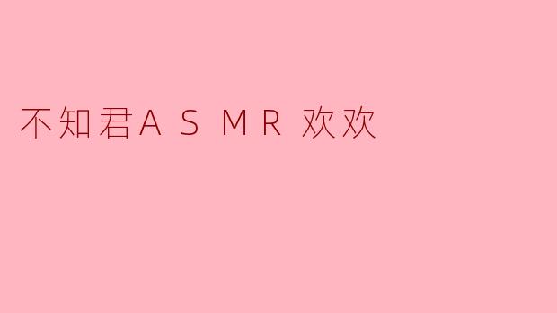 《沉浸式治愈体验:探索“不知君ASMR欢欢”的听觉疗愈世界》