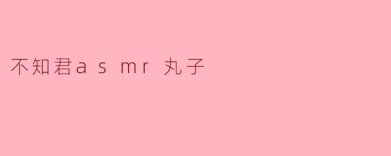 不知君asmr丸子