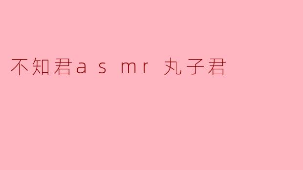 ASMR丸子君的视频风格有什么独特之处?