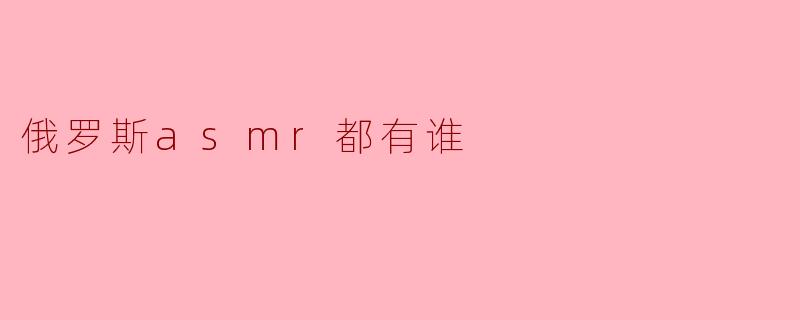 探索俄罗斯ASMR领域:知名创作者与特色内容盘点