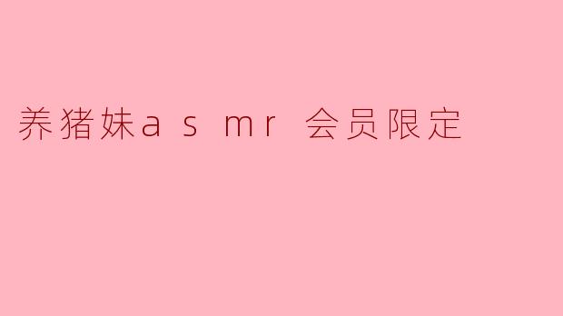 养猪妹asmr会员限定